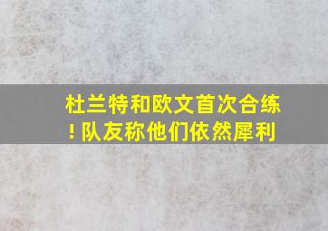 杜兰特和欧文首次合练! 队友称他们依然犀利